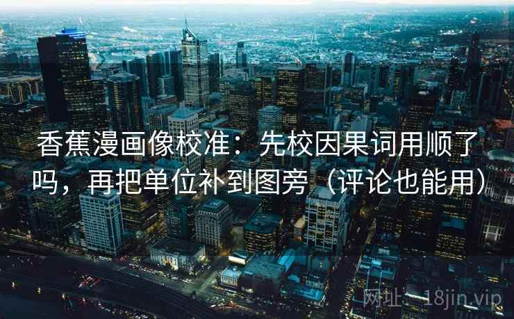 香蕉漫画像校准:先校因果词用顺了吗,再把单位补到图旁(评论也能用) 香蕉漫画像校准:先校因果词用顺了吗,再把单位补到图旁(评论也能用)