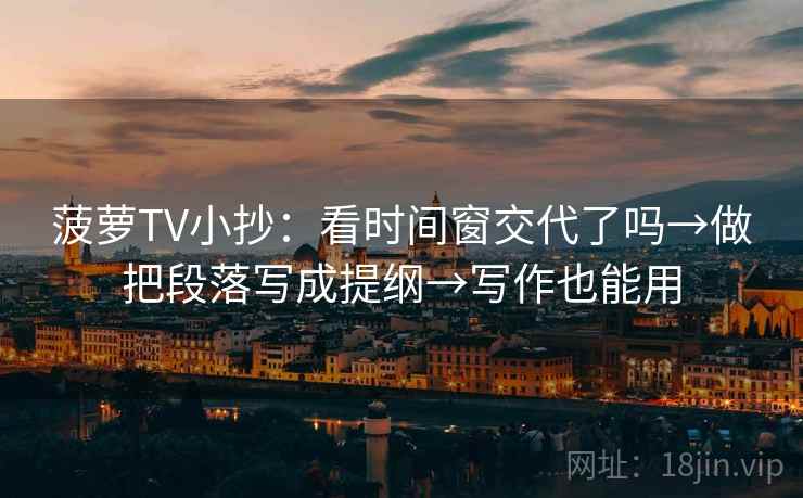 菠萝TV小抄：看时间窗交代了吗→做把段落写成提纲→写作也能用