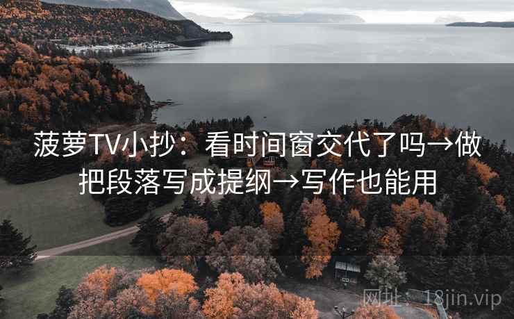 菠萝TV小抄:看时间窗交代了吗→做把段落写成提纲→写作也能用 菠萝TV小抄:看时间窗交代了吗→做把段落写成提纲→写作也能用