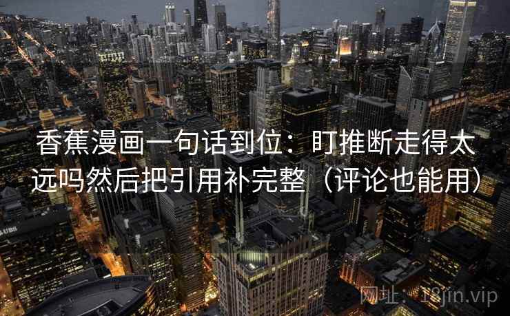 香蕉漫画一句话到位：盯推断走得太远吗然后把引用补完整（评论也能用）