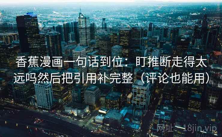 香蕉漫画一句话到位:盯推断走得太远吗然后把引用补完整(评论也能用) 香蕉漫画一句话到位:盯推断走得太远吗然后把引用补完整(评论也能用)