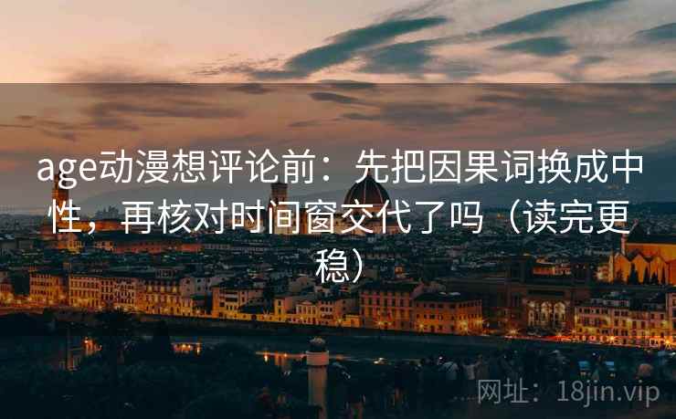 age动漫想评论前:先把因果词换成中性,再核对时间窗交代了吗(读完更稳) age动漫想评论前:先把因果词换成中性,再核对时间窗交代了吗(读完更稳)