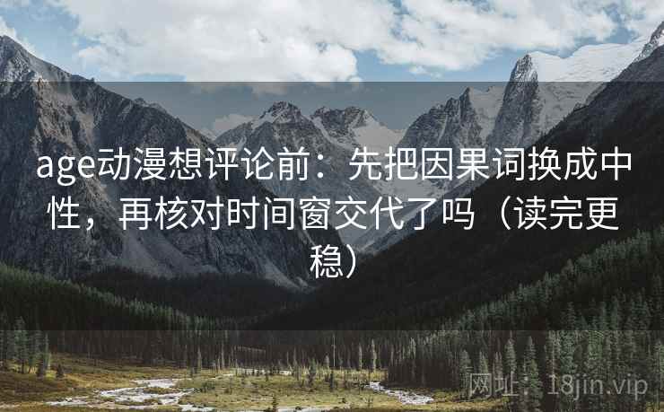 age动漫想评论前：先把因果词换成中性，再核对时间窗交代了吗（读完更稳）