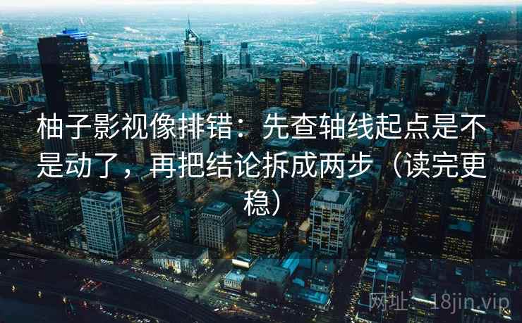 柚子影视像排错:先查轴线起点是不是动了,再把结论拆成两步(读完更稳) 柚子影视像排错:先查轴线起点是不是动了,再把结论拆成两步(读完更稳)