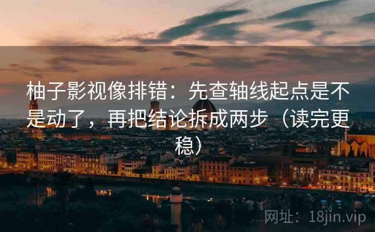 柚子影视像排错：先查轴线起点是不是动了，再把结论拆成两步（读完更稳）