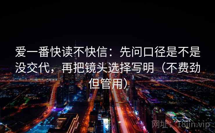 爱一番快读不快信:先问口径是不是没交代,再把镜头选择写明(不费劲但管用) 爱一番快读不快信:先问口径是不是没交代,再把镜头选择写明(不费劲但管用)