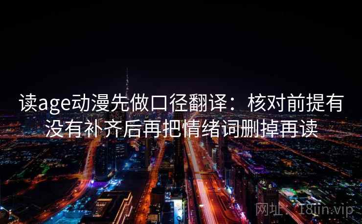 读age动漫先做口径翻译:核对前提有没有补齐后再把情绪词删掉再读 读age动漫先做口径翻译:核对前提有没有补齐后再把情绪词删掉再读