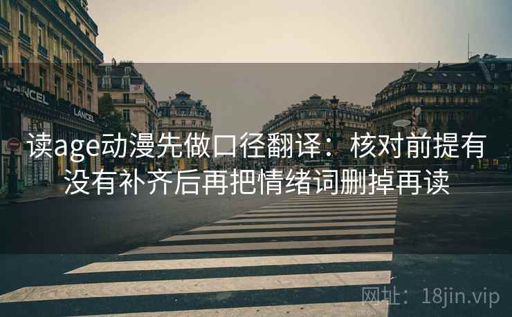 读age动漫先做口径翻译：核对前提有没有补齐后再把情绪词删掉再读