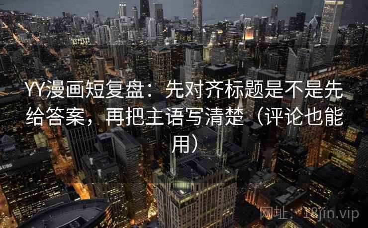 YY漫画短复盘：先对齐标题是不是先给答案，再把主语写清楚（评论也能用）