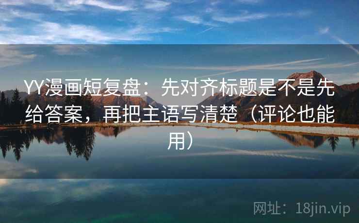 YY漫画短复盘：先对齐标题是不是先给答案，再把主语写清楚（评论也能用）