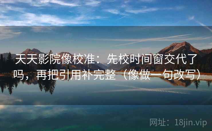 天天影院像校准:先校时间窗交代了吗,再把引用补完整(像做一句改写) 天天影院像校准:先校时间窗交代了吗,再把引用补完整(像做一句改写)