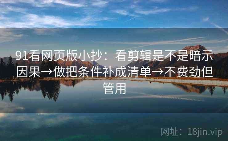 91看网页版小抄:看剪辑是不是暗示因果→做把条件补成清单→不费劲但管用 91看网页版小抄:看剪辑是不是暗示因果→做把条件补成清单→不费劲但管用