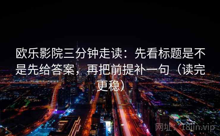 欧乐影院三分钟走读：先看标题是不是先给答案，再把前提补一句（读完更稳）
