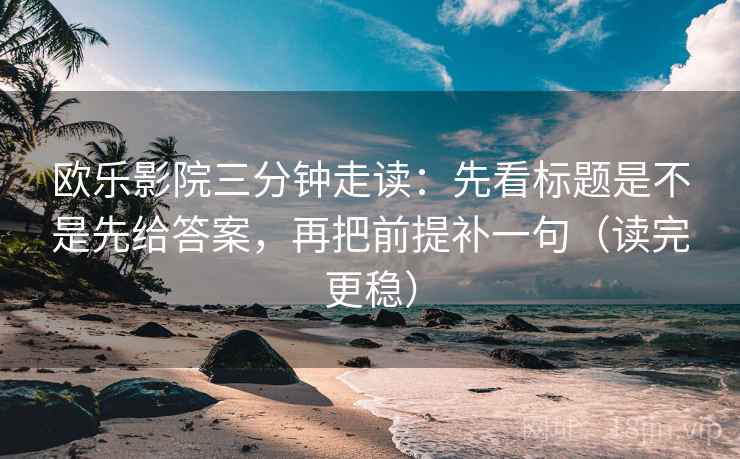 欧乐影院三分钟走读：先看标题是不是先给答案，再把前提补一句（读完更稳）