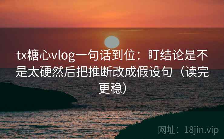 tx糖心vlog一句话到位:盯结论是不是太硬然后把推断改成假设句(读完更稳) tx糖心vlog一句话到位:盯结论是不是太硬然后把推断改成假设句(读完更稳)