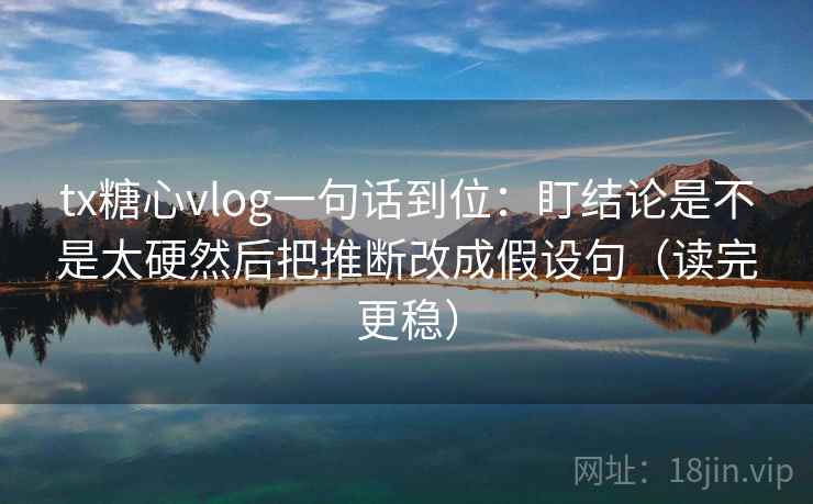 tx糖心vlog一句话到位：盯结论是不是太硬然后把推断改成假设句（读完更稳）