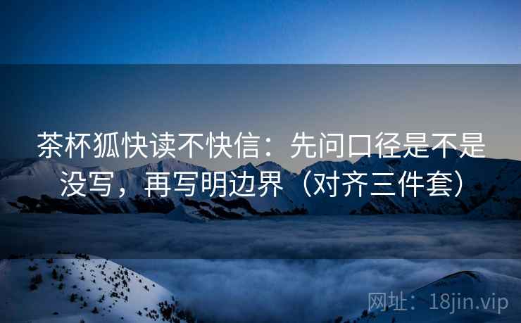 茶杯狐快读不快信:先问口径是不是没写,再写明边界(对齐三件套) 茶杯狐快读不快信:先问口径是不是没写,再写明边界(对齐三件套)