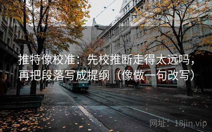 推特像校准：先校推断走得太远吗，再把段落写成提纲（像做一句改写）