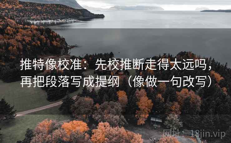 推特像校准：先校推断走得太远吗，再把段落写成提纲（像做一句改写）