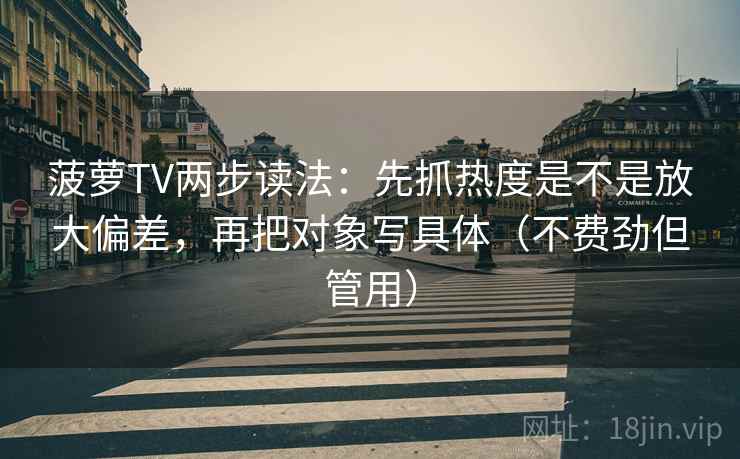 菠萝TV两步读法:先抓热度是不是放大偏差,再把对象写具体(不费劲但管用) 菠萝TV两步读法:先抓热度是不是放大偏差,再把对象写具体(不费劲但管用)