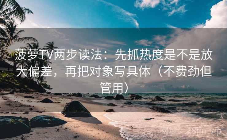 菠萝TV两步读法：先抓热度是不是放大偏差，再把对象写具体（不费劲但管用）