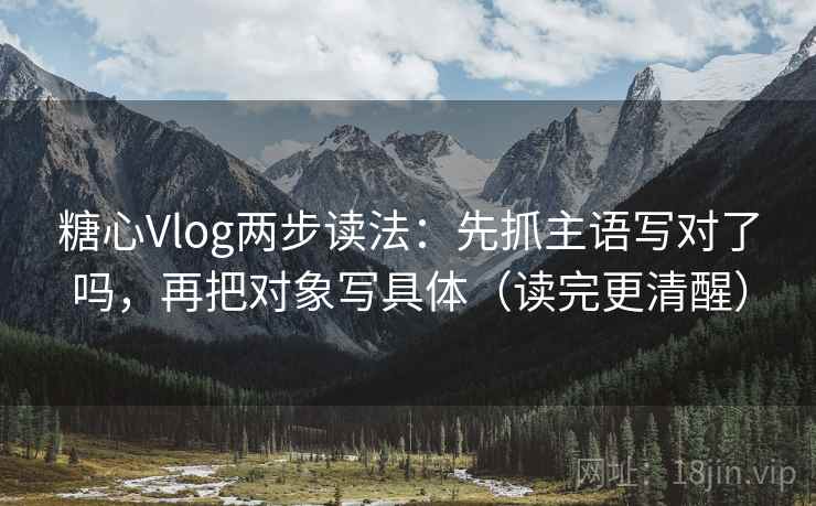 糖心Vlog两步读法:先抓主语写对了吗,再把对象写具体(读完更清醒) 糖心Vlog两步读法:先抓主语写对了吗,再把对象写具体(读完更清醒)