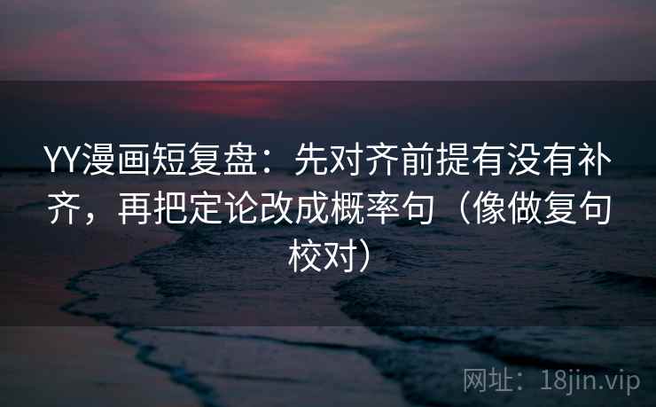 YY漫画短复盘：先对齐前提有没有补齐，再把定论改成概率句（像做复句校对）
