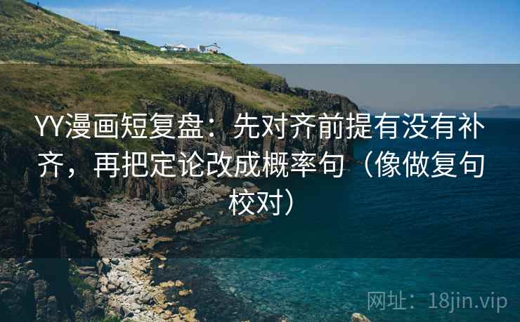 YY漫画短复盘:先对齐前提有没有补齐,再把定论改成概率句(像做复句校对) YY漫画短复盘:先对齐前提有没有补齐,再把定论改成概率句(像做复句校对)