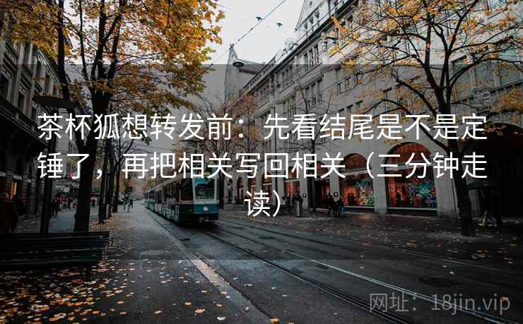 茶杯狐想转发前：先看结尾是不是定锤了，再把相关写回相关（三分钟走读）