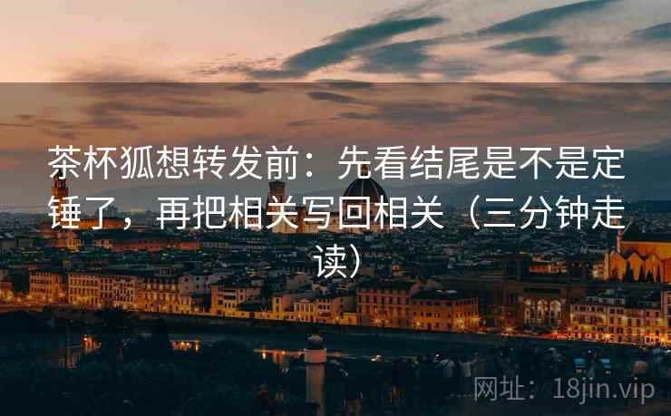 茶杯狐想转发前:先看结尾是不是定锤了,再把相关写回相关(三分钟走读) 茶杯狐想转发前:先看结尾是不是定锤了,再把相关写回相关(三分钟走读)