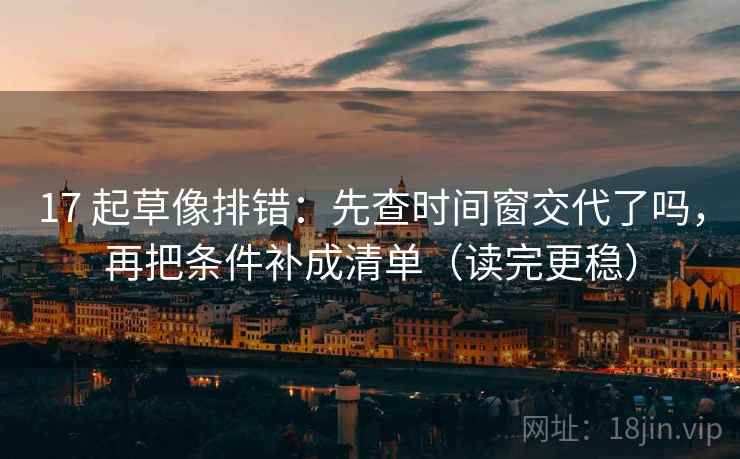 17 起草像排错:先查时间窗交代了吗,再把条件补成清单(读完更稳) 17 起草像排错:先查时间窗交代了吗,再把条件补成清单(读完更稳)