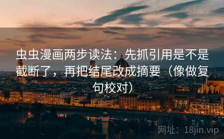 虫虫漫画两步读法:先抓引用是不是截断了,再把结尾改成摘要(像做复句校对) 虫虫漫画两步读法:先抓引用是不是截断了,再把结尾改成摘要(像做复句校对)