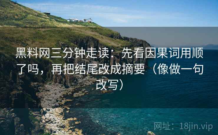 黑料网三分钟走读：先看因果词用顺了吗，再把结尾改成摘要（像做一句改写）