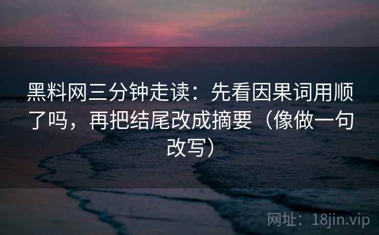 黑料网三分钟走读：先看因果词用顺了吗，再把结尾改成摘要（像做一句改写）