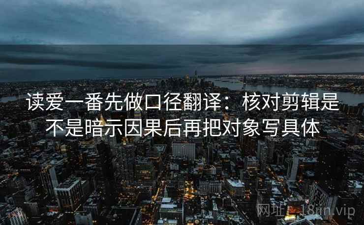 读爱一番先做口径翻译：核对剪辑是不是暗示因果后再把对象写具体