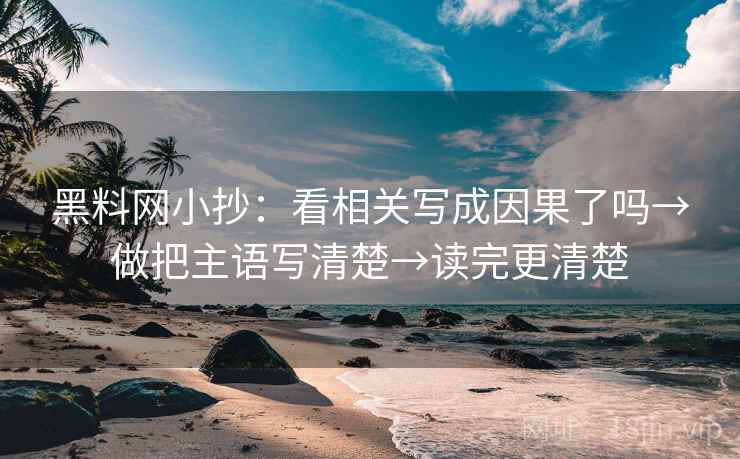 黑料网小抄：看相关写成因果了吗→做把主语写清楚→读完更清楚