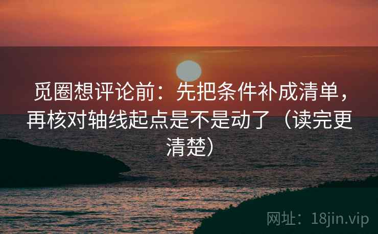 觅圈想评论前:先把条件补成清单,再核对轴线起点是不是动了(读完更清楚) 觅圈想评论前:先把条件补成清单,再核对轴线起点是不是动了(读完更清楚)