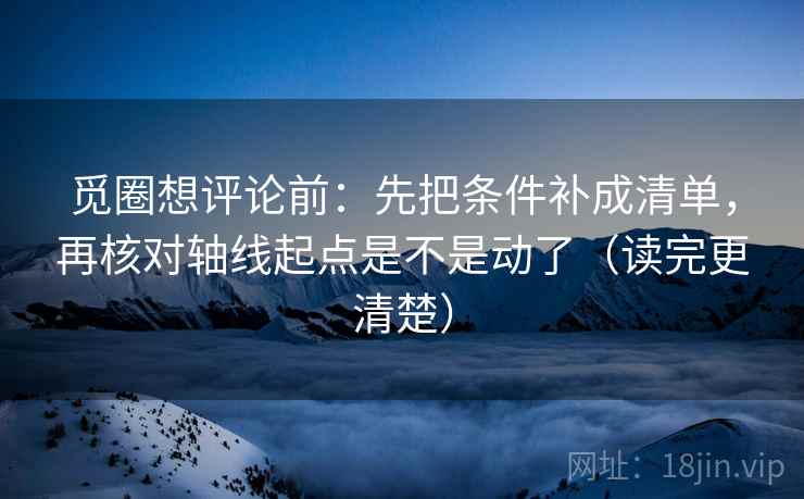 觅圈想评论前：先把条件补成清单，再核对轴线起点是不是动了（读完更清楚）