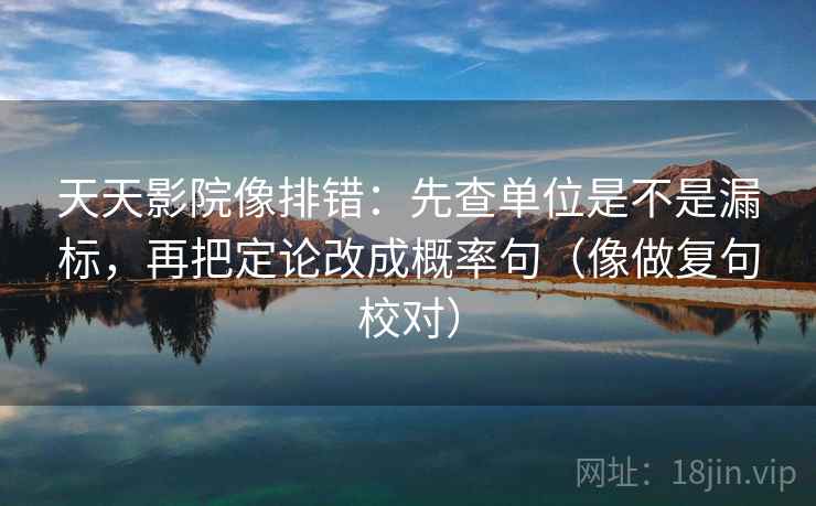 天天影院像排错：先查单位是不是漏标，再把定论改成概率句（像做复句校对）
