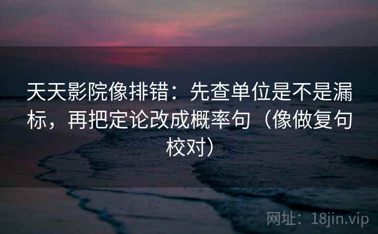 天天影院像排错：先查单位是不是漏标，再把定论改成概率句（像做复句校对）