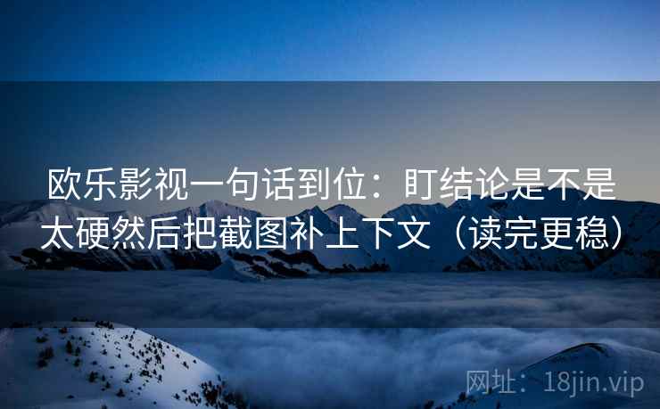 欧乐影视一句话到位:盯结论是不是太硬然后把截图补上下文(读完更稳) 欧乐影视一句话到位:盯结论是不是太硬然后把截图补上下文(读完更稳)