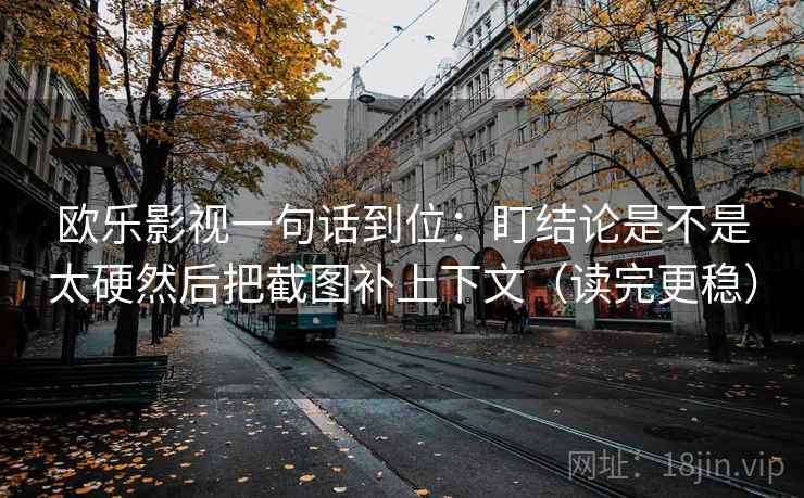 欧乐影视一句话到位:盯结论是不是太硬然后把截图补上下文(读完更稳) 欧乐影视一句话到位:盯结论是不是太硬然后把截图补上下文(读完更稳)
