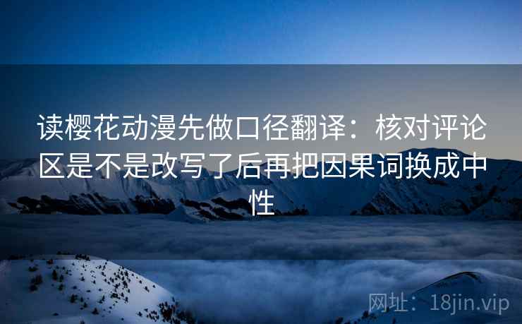读樱花动漫先做口径翻译：核对评论区是不是改写了后再把因果词换成中性