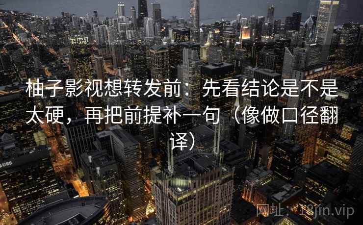 柚子影视想转发前：先看结论是不是太硬，再把前提补一句（像做口径翻译）