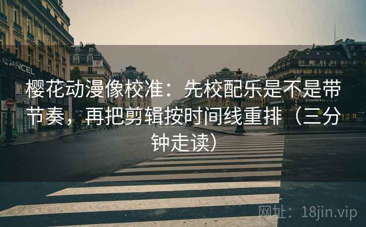 樱花动漫像校准：先校配乐是不是带节奏，再把剪辑按时间线重排（三分钟走读）