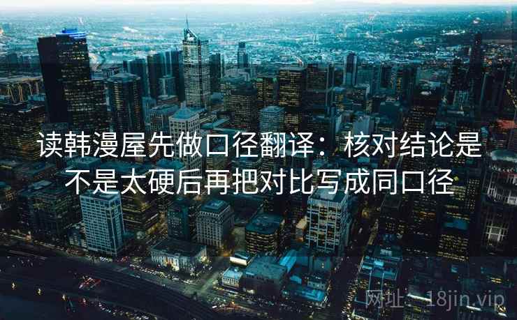 读韩漫屋先做口径翻译：核对结论是不是太硬后再把对比写成同口径