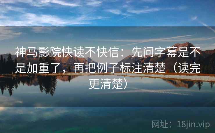 神马影院快读不快信：先问字幕是不是加重了，再把例子标注清楚（读完更清楚）