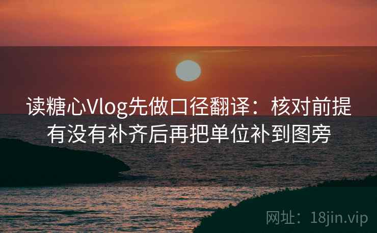 读糖心Vlog先做口径翻译：核对前提有没有补齐后再把单位补到图旁