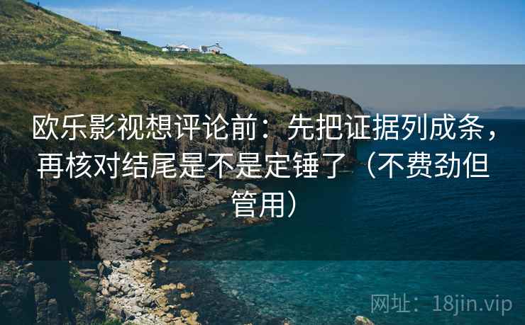 欧乐影视想评论前：先把证据列成条，再核对结尾是不是定锤了（不费劲但管用）