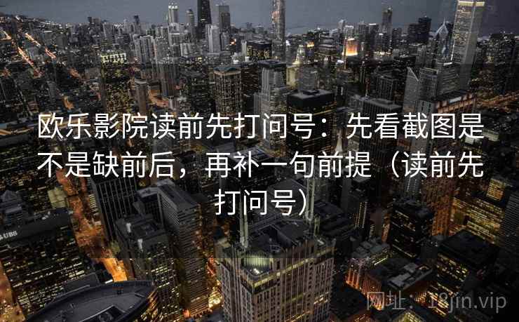 欧乐影院读前先打问号：先看截图是不是缺前后，再补一句前提（读前先打问号）
